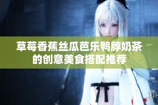草莓香蕉丝瓜芭乐鸭脖奶茶的创意美食搭配推荐