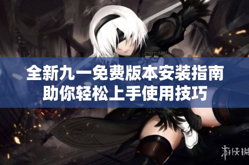 全新九一免费版本安装指南助你轻松上手使用技巧