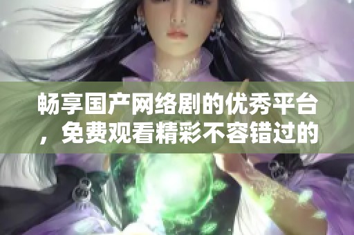 畅享国产网络剧的优秀平台，免费观看精彩不容错过的好剧