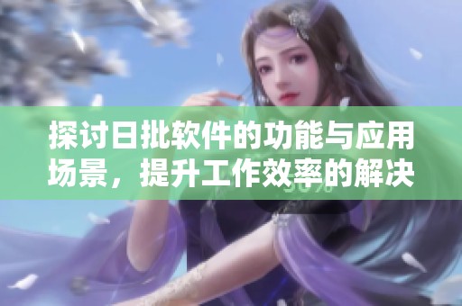 探讨日批软件的功能与应用场景，提升工作效率的解决方案