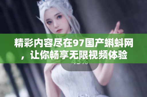 精彩内容尽在97国产蝌蚪网，让你畅享无限视频体验