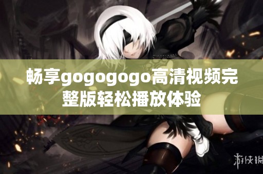 畅享gogogogo高清视频完整版轻松播放体验