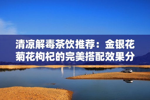 清凉解毒茶饮推荐：金银花菊花枸杞的完美搭配效果分析