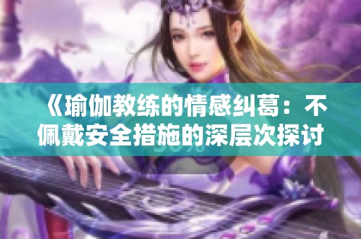 《瑜伽教练的情感纠葛：不佩戴安全措施的深层次探讨》