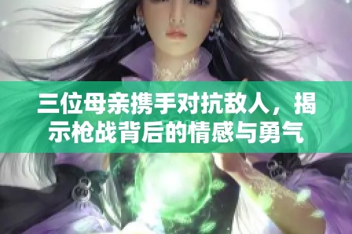 三位母亲携手对抗敌人，揭示枪战背后的情感与勇气
