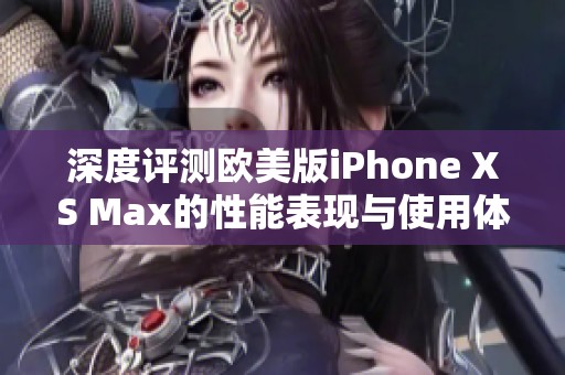 深度评测欧美版iPhone XS Max的性能表现与使用体验