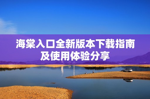 海棠入口全新版本下载指南及使用体验分享
