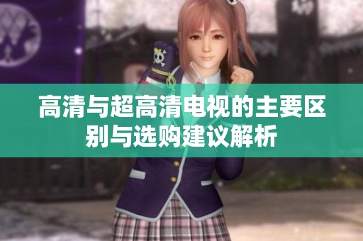高清与超高清电视的主要区别与选购建议解析