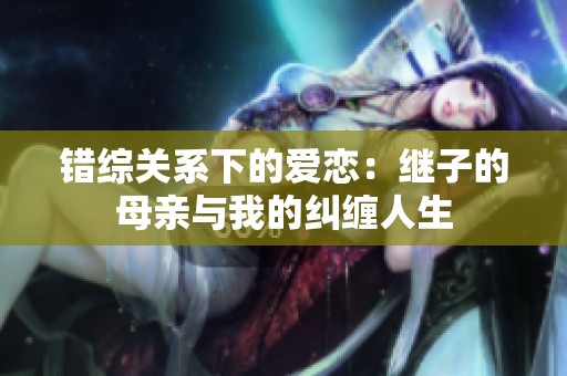 错综关系下的爱恋：继子的母亲与我的纠缠人生