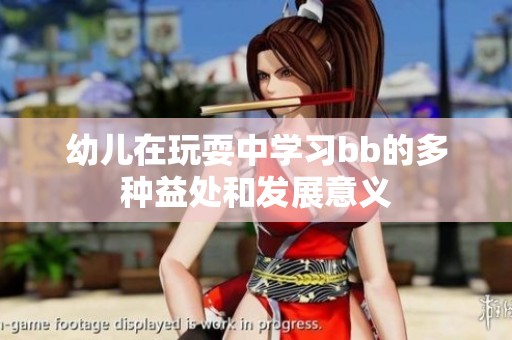 幼儿在玩耍中学习bb的多种益处和发展意义