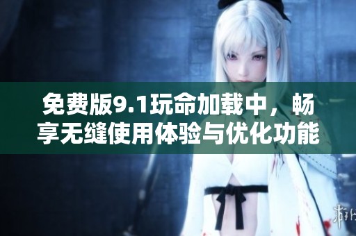 免费版9.1玩命加载中，畅享无缝使用体验与优化功能
