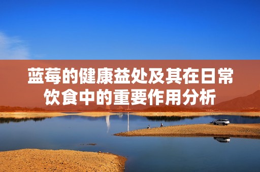 蓝莓的健康益处及其在日常饮食中的重要作用分析