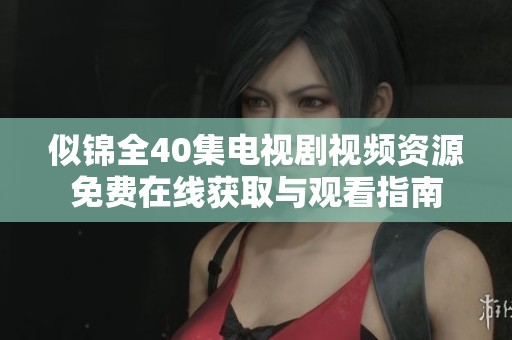 似锦全40集电视剧视频资源免费在线获取与观看指南