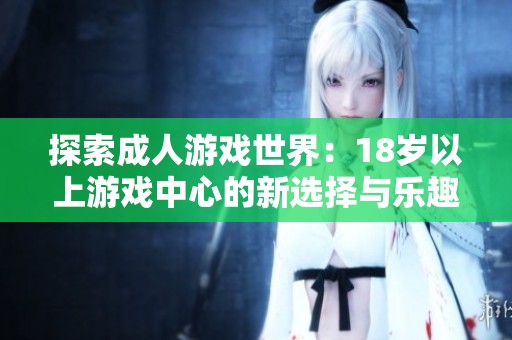 探索成人游戏世界：18岁以上游戏中心的新选择与乐趣