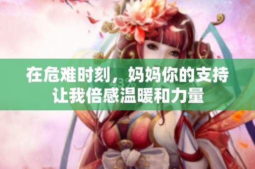 在危难时刻，妈妈你的支持让我倍感温暖和力量