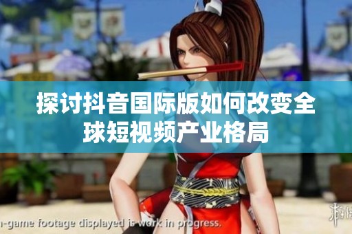 探讨抖音国际版如何改变全球短视频产业格局