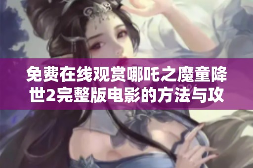 免费在线观赏哪吒之魔童降世2完整版电影的方法与攻略分享