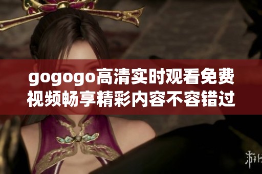 gogogo高清实时观看免费视频畅享精彩内容不容错过