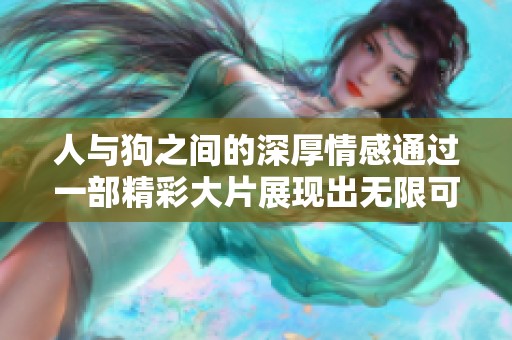 人与狗之间的深厚情感通过一部精彩大片展现出无限可能性