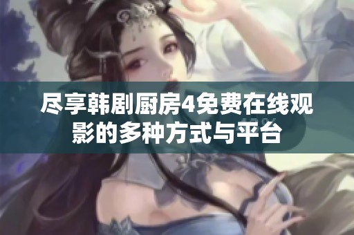 尽享韩剧厨房4免费在线观影的多种方式与平台