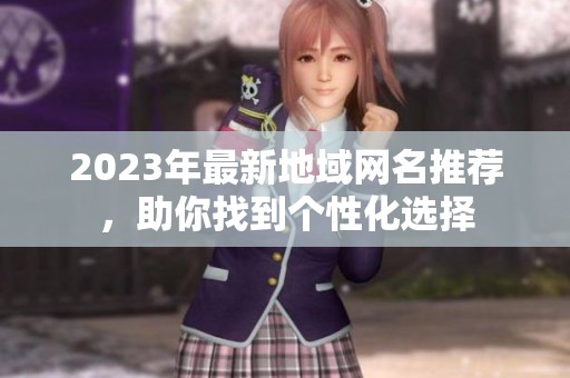 2023年最新地域网名推荐，助你找到个性化选择