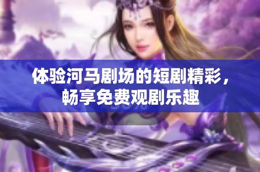 体验河马剧场的短剧精彩，畅享免费观剧乐趣