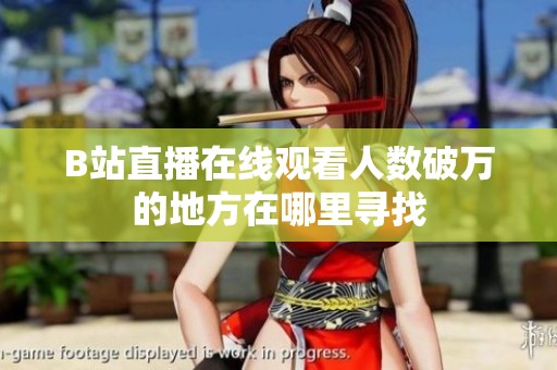 B站直播在线观看人数破万的地方在哪里寻找