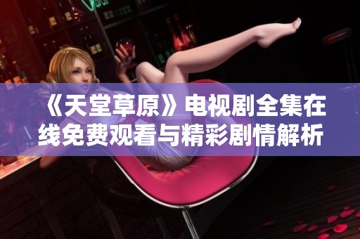 《天堂草原》电视剧全集在线免费观看与精彩剧情解析