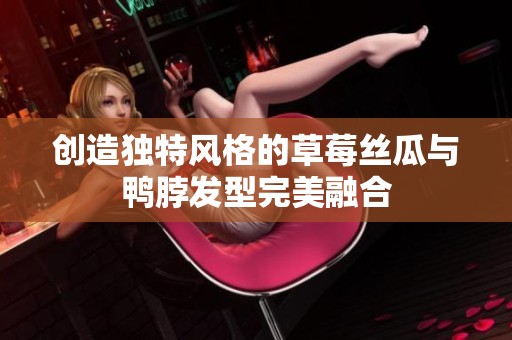 创造独特风格的草莓丝瓜与鸭脖发型完美融合