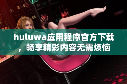 huluwa应用程序官方下载，畅享精彩内容无需烦恼