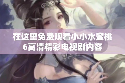 在这里免费观看小小水蜜桃6高清精彩电视剧内容