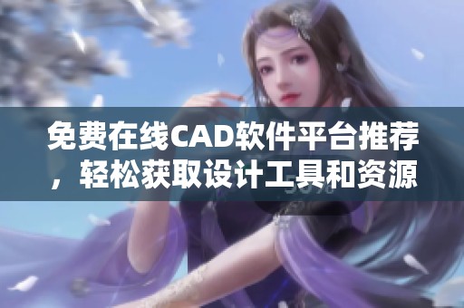 免费在线CAD软件平台推荐，轻松获取设计工具和资源