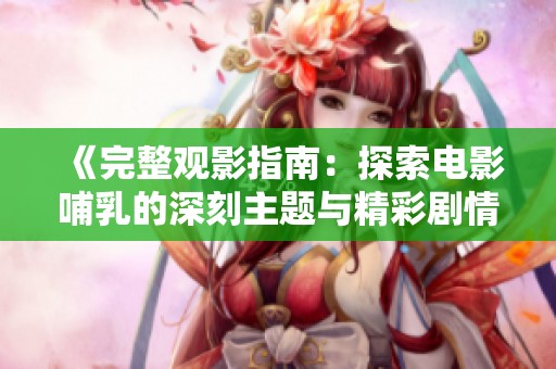《完整观影指南：探索电影哺乳的深刻主题与精彩剧情》