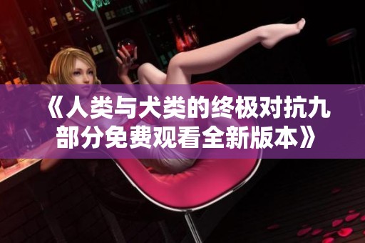 《人类与犬类的终极对抗九 部分免费观看全新版本》