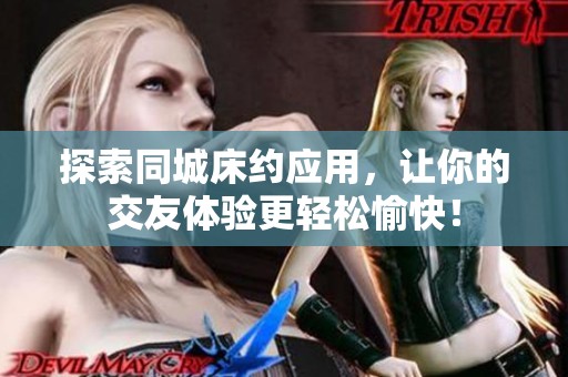 探索同城床约应用，让你的交友体验更轻松愉快！