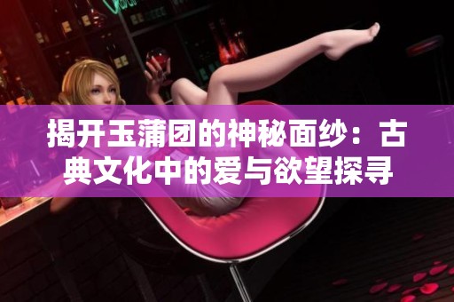 揭开玉蒲团的神秘面纱：古典文化中的爱与欲望探寻