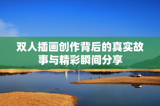 双人插画创作背后的真实故事与精彩瞬间分享