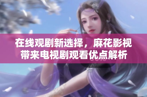 在线观剧新选择，麻花影视带来电视剧观看优点解析