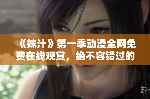 《妹汁》第一季动漫全网免费在线观赏，绝不容错过的精彩内容