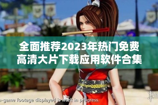 全面推荐2023年热门免费高清大片下载应用软件合集