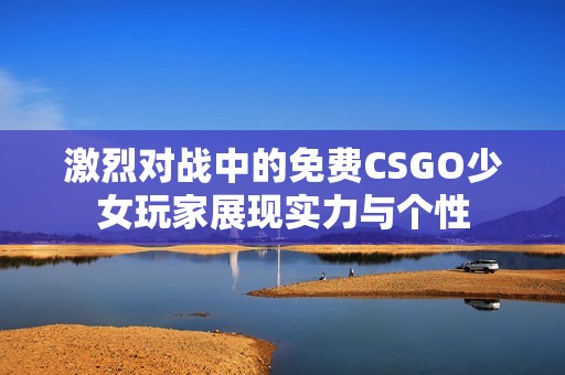 激烈对战中的免费CSGO少女玩家展现实力与个性