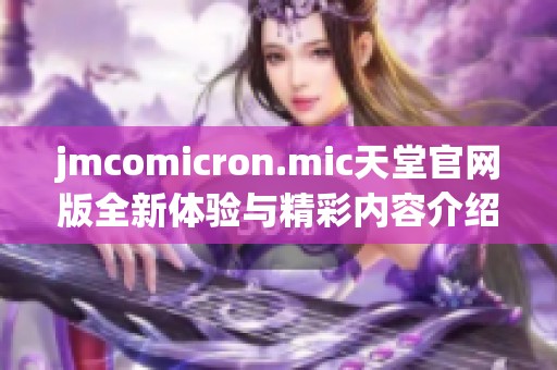 jmcomicron.mic天堂官网版全新体验与精彩内容介绍