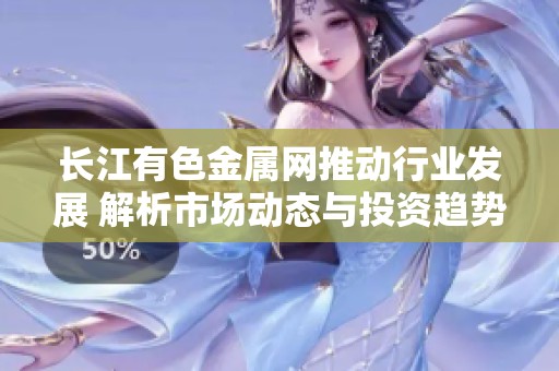 长江有色金属网推动行业发展 解析市场动态与投资趋势