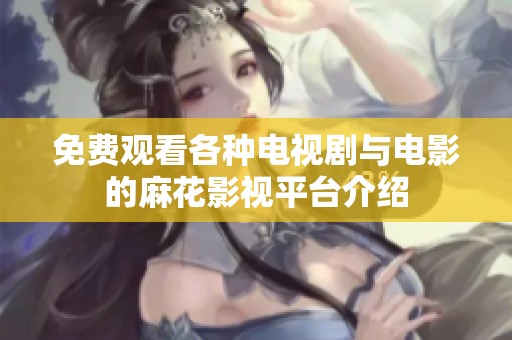 免费观看各种电视剧与电影的麻花影视平台介绍