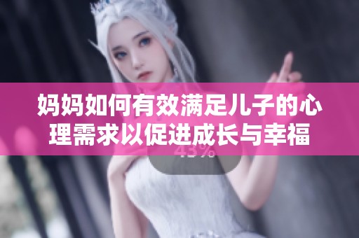 妈妈如何有效满足儿子的心理需求以促进成长与幸福