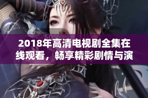 2018年高清电视剧全集在线观看，畅享精彩剧情与演出