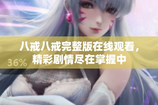 八戒八戒完整版在线观看，精彩剧情尽在掌握中
