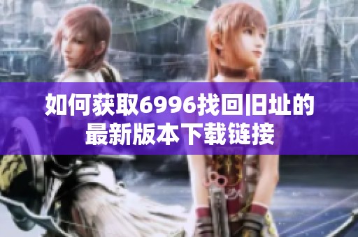 如何获取6996找回旧址的最新版本下载链接