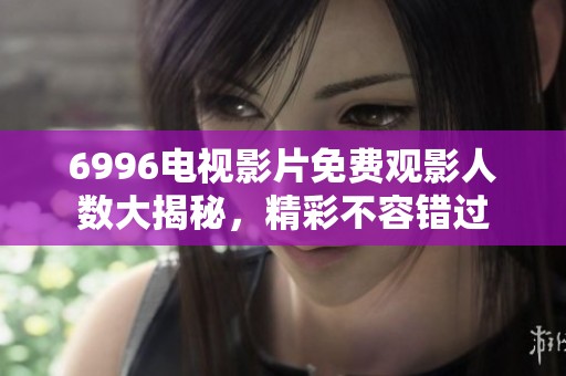 6996电视影片免费观影人数大揭秘，精彩不容错过