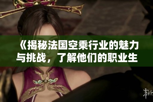 《揭秘法国空乘行业的魅力与挑战，了解他们的职业生涯与故事》